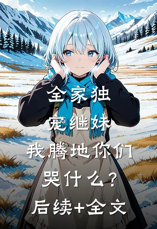 全家独宠继妹，我腾地你们哭什么？后续+全文