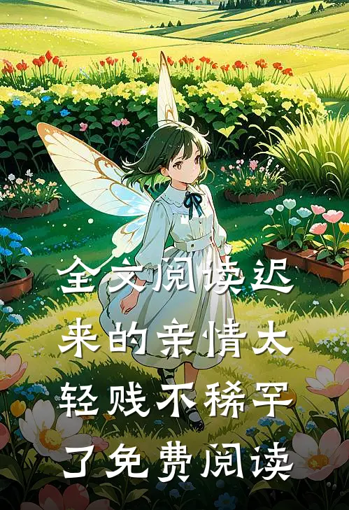全文阅读迟来的亲情太轻贱不稀罕了免费阅读