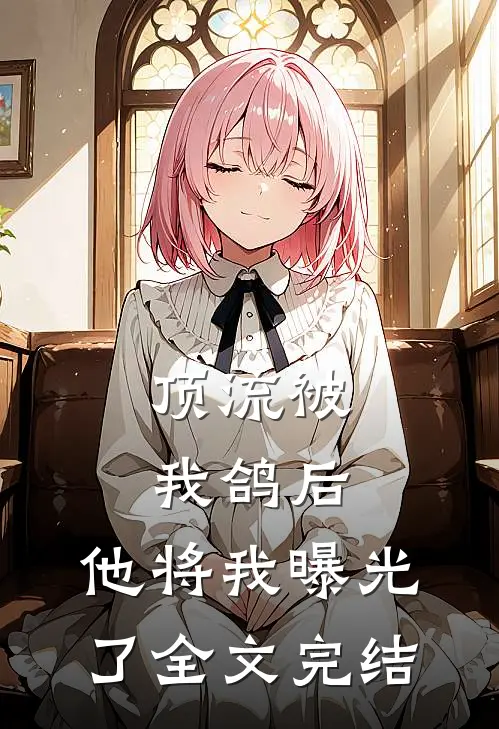顶流被我鸽后，他将我曝光了全文完结