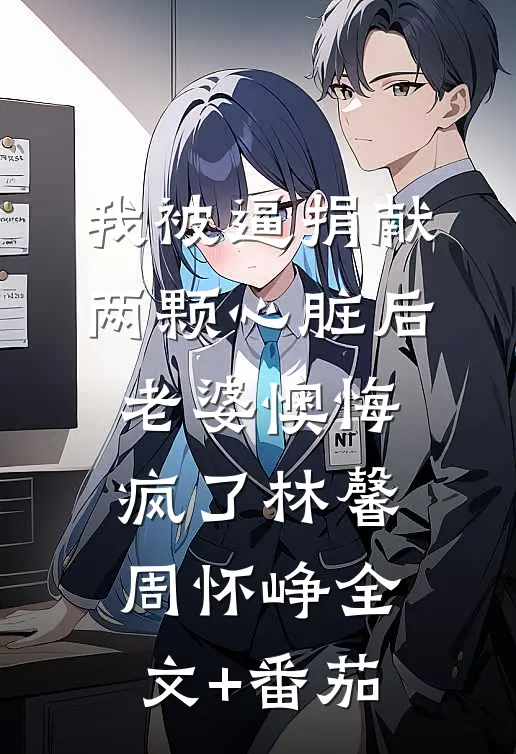 我被逼捐献两颗心脏后，老婆懊悔疯了林馨周怀峥全文+番茄