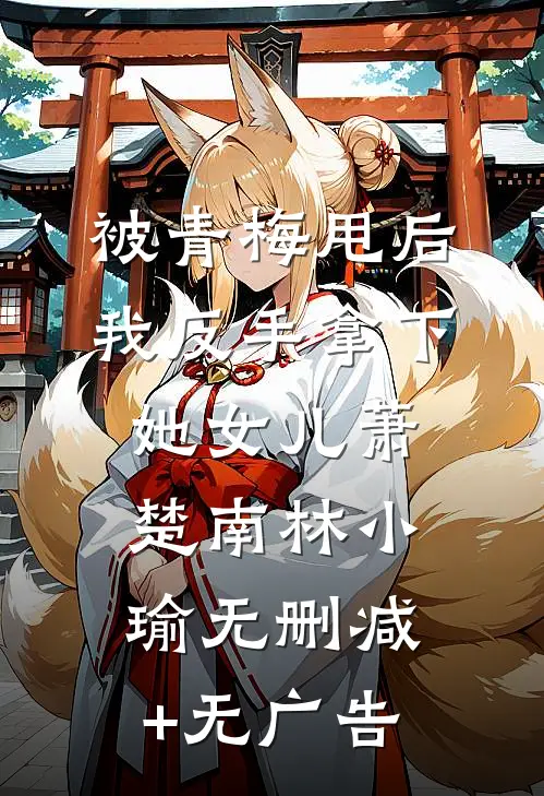 被青梅甩后，我反手拿下她女儿萧楚南林小瑜无删减+无广告
