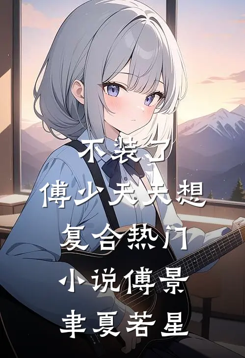 不装了，傅少天天想复合热门小说傅景聿夏若星