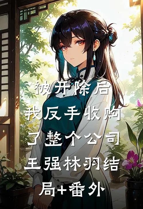 被开除后，我反手收购了整个公司王强林羽结局+番外