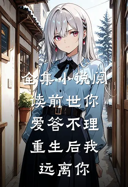 全集小说阅读前世你爱答不理，重生后我远离你