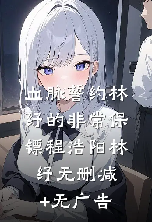血脉誓约-林纾的非常保镖程浩阳林纾无删减+无广告