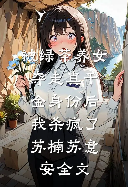 被绿茶养女夺走真千金身份后，我杀疯了苏楠苏意安全文
