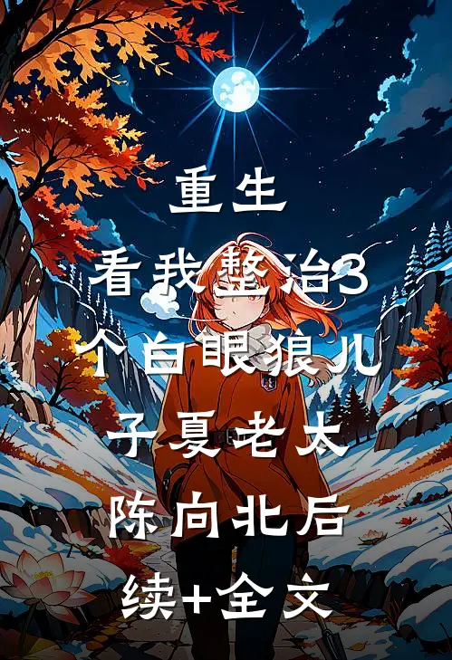 重生：看我整治3个白眼狼儿子夏老太陈向北后续+全文