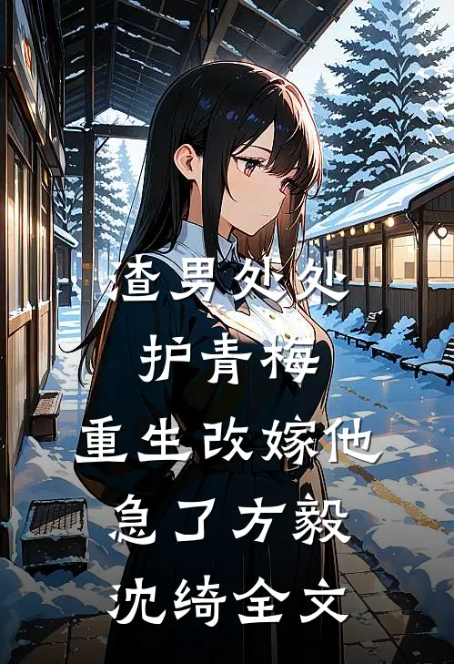 渣男处处护青梅，重生改嫁他急了方毅沈绮全文