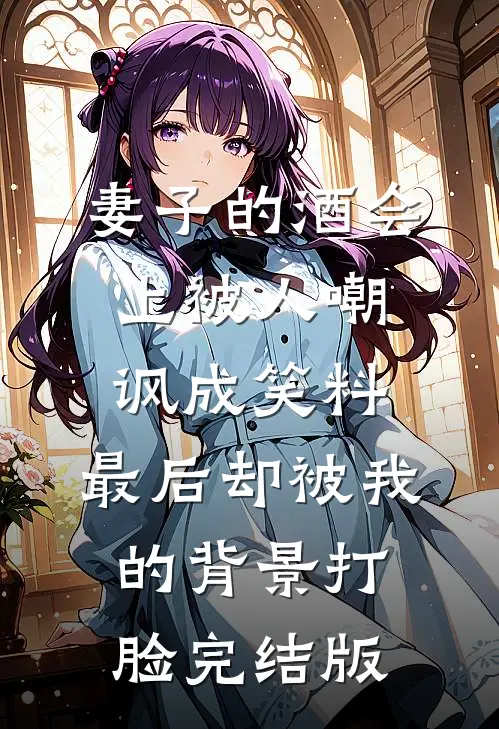 妻子的酒会上被人嘲讽成笑料，最后却被我的背景打脸完结版