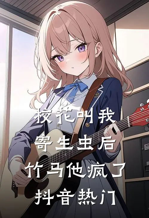 校花叫我寄生虫后，竹马他疯了抖音热门