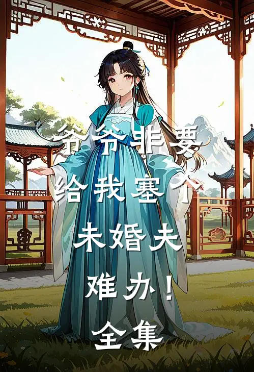 爷爷非要给我塞个未婚夫，难办！ 全集