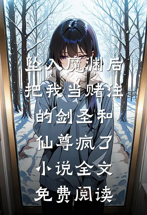 坠入魔渊后，把我当赌注的剑圣和仙尊疯了小说全文免费阅读