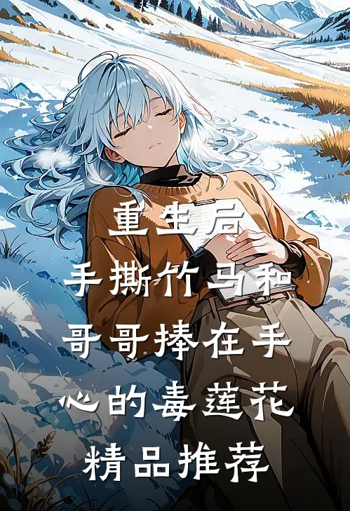 重生后，手撕竹马和哥哥捧在手心的毒莲花精品推荐