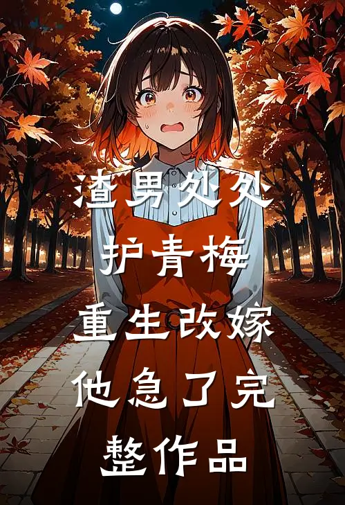 渣男处处护青梅，重生改嫁他急了完整作品