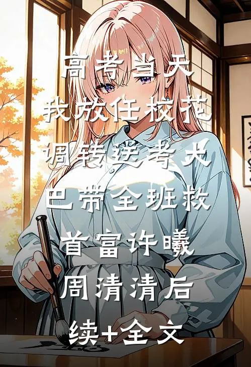 高考当天，我放任校花调转送考大巴带全班救首富许曦周清清后续+全文