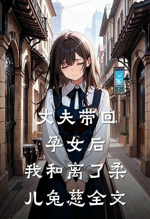 丈夫带回孕女后，我和离了柔儿兔慈全文