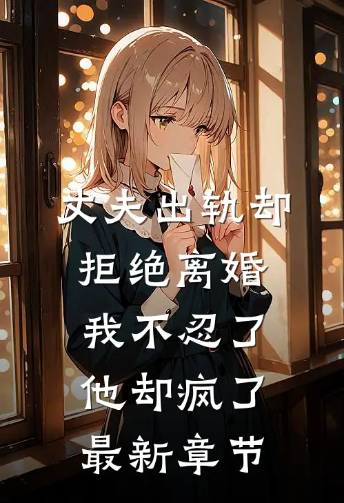 丈夫出轨却拒绝离婚，我不忍了他却疯了最新章节