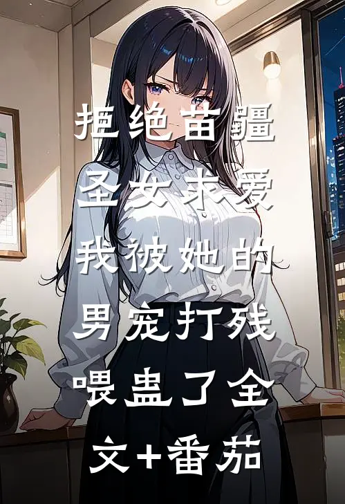拒绝苗疆圣女求爱，我被她的男宠打残喂蛊了全文+番茄