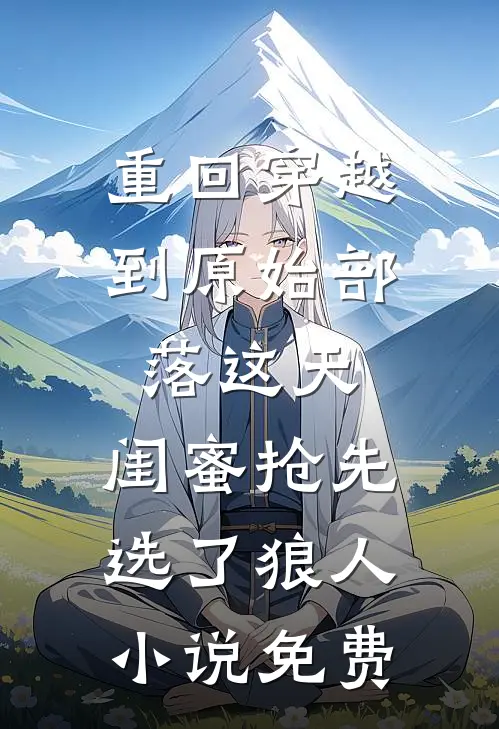 重回穿越到原始部落这天，闺蜜抢先选了狼人小说免费