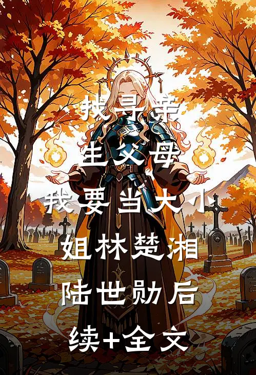 找寻亲生父母，我要当大小姐林楚湘陆世勋后续+全文