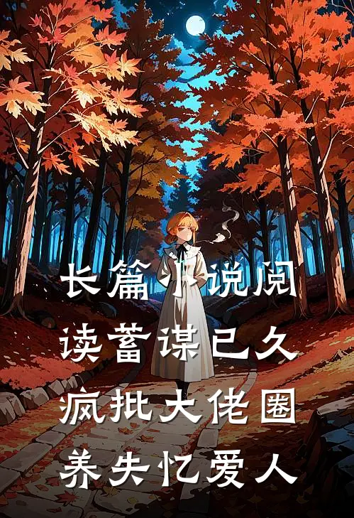 长篇小说阅读蓄谋已久，疯批大佬圈养失忆爱人