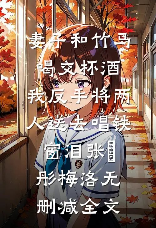 妻子和竹马喝交杯酒，我反手将两人送去唱铁窗泪张玥彤梅洛无删减全文