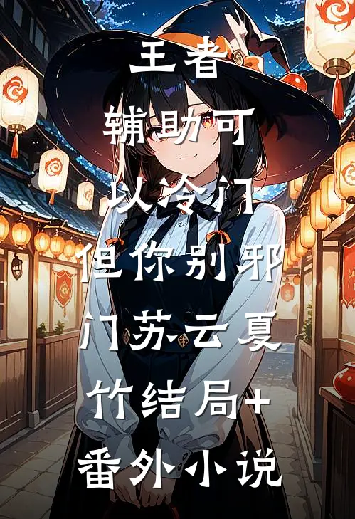 王者：辅助可以冷门，但你别邪门苏云夏竹结局+番外小说