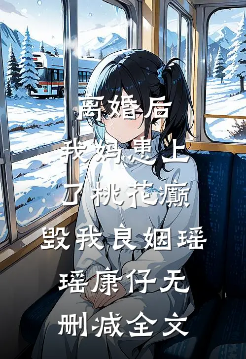 离婚后，我妈患上了桃花癫，毁我良姻瑶瑶康仔无删减全文