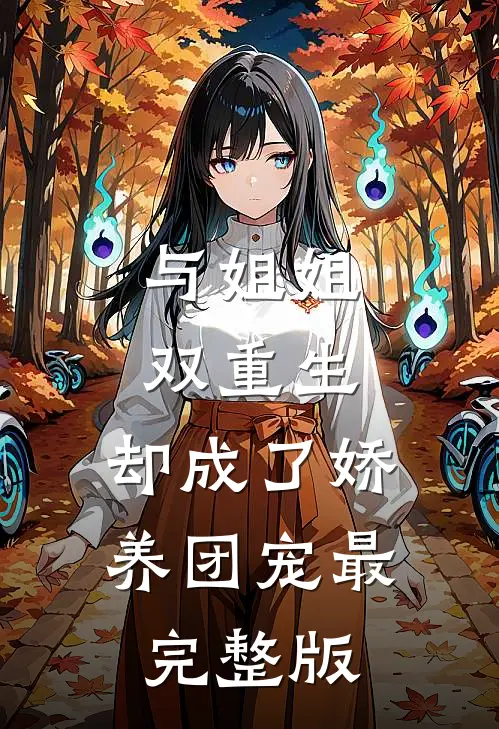 与姐姐双重生，却成了娇养团宠最完整版