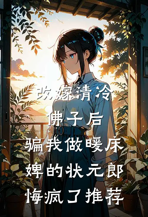 改嫁清冷佛子后，骗我做暖床婢的状元郎悔疯了推荐