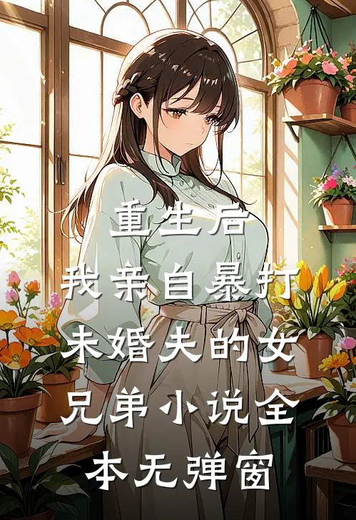 重生后，我亲自暴打未婚夫的女兄弟小说全本无弹窗