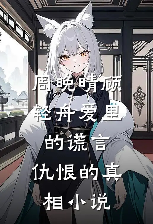 周晚晴顾轻舟爱里的谎言，仇恨的真相小说