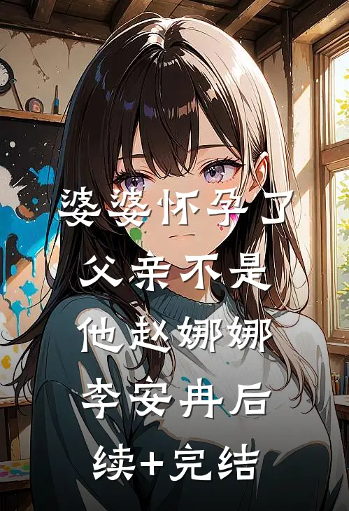 婆婆怀孕了，父亲不是他赵娜娜李安冉后续+完结