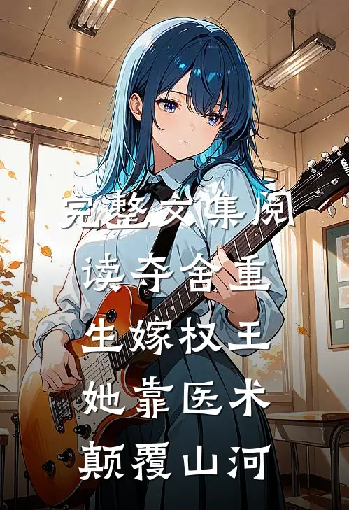 完整文集阅读夺舍重生嫁权王，她靠医术颠覆山河