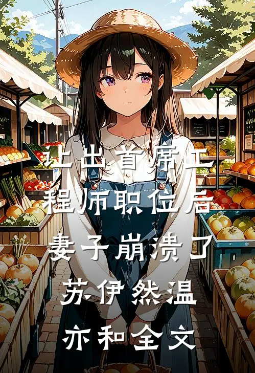 让出首席工程师职位后妻子崩溃了苏伊然温亦和全文