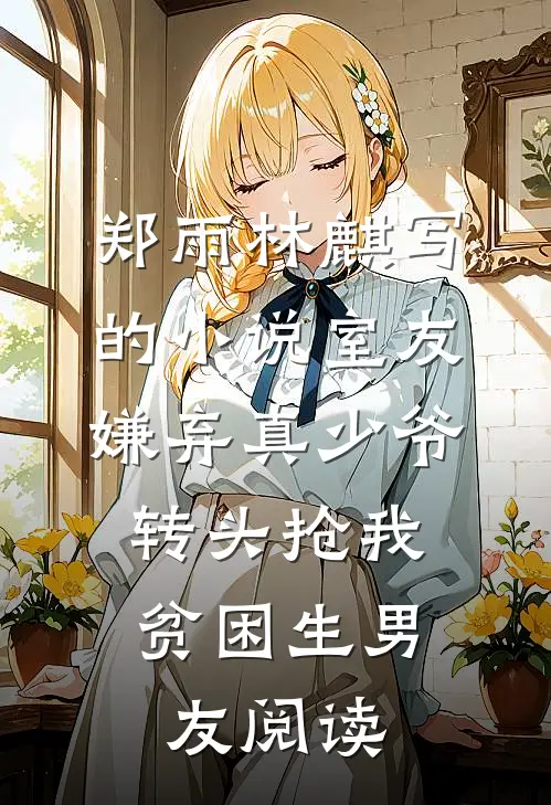 郑雨林麒写的小说室友嫌弃真少爷，转头抢我贫困生男友阅读
