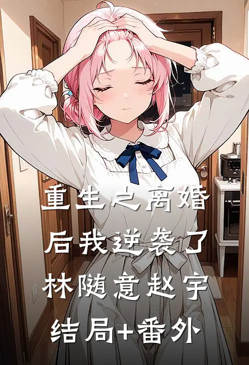 重生之离婚后我逆袭了林随意赵宇结局+番外