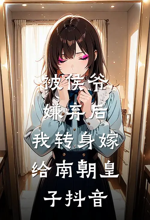 被侯爷嫌弃后，我转身嫁给南朝皇子抖音