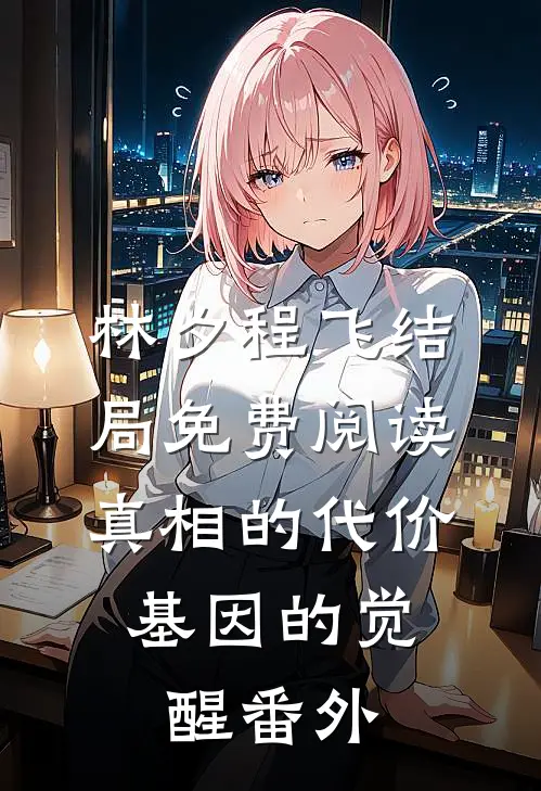 林夕程飞结局免费阅读真相的代价：基因的觉醒番外