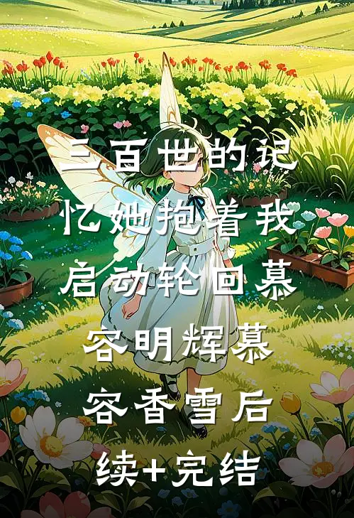 三百世的记忆她抱着我启动轮回慕容明辉慕容香雪后续+完结