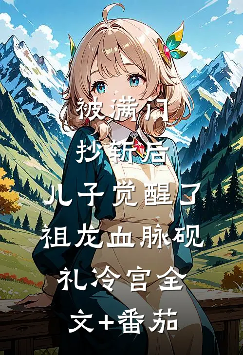 被满门抄斩后，儿子觉醒了祖龙血脉砚礼冷宫全文+番茄