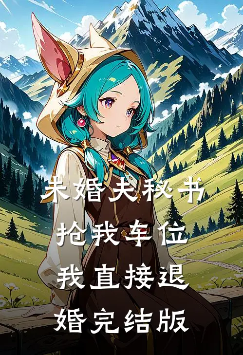 未婚夫秘书抢我车位，我直接退婚完结版