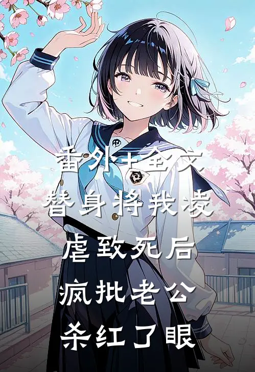 番外+全文替身将我凌虐致死后，疯批老公杀红了眼