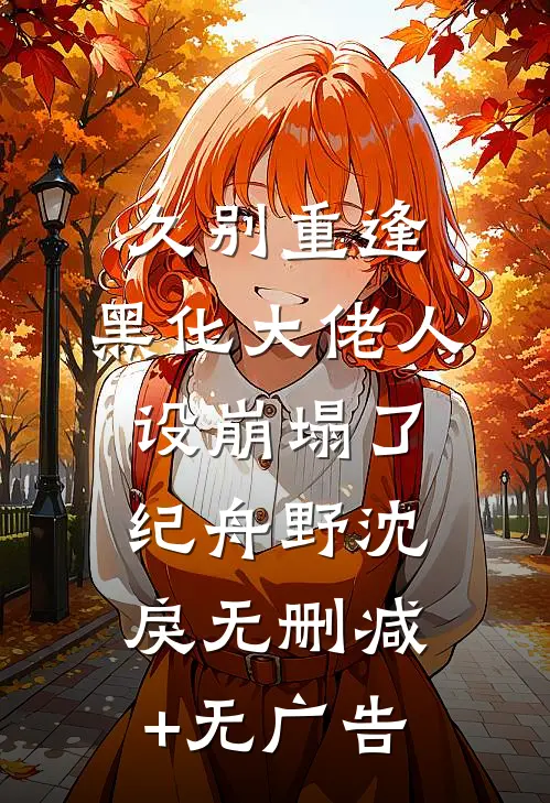 久别重逢：黑化大佬人设崩塌了纪舟野沈戾无删减+无广告