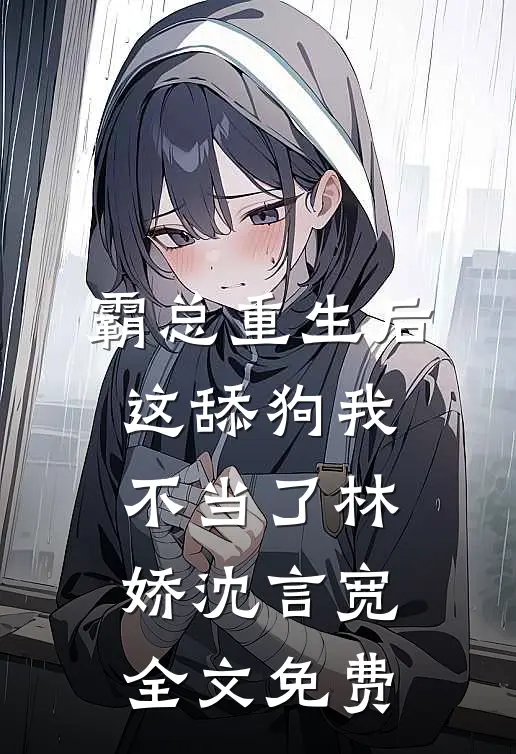 霸总重生后，这舔狗我不当了林娇沈言宽全文免费