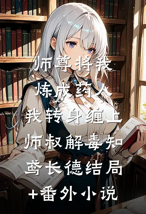 师尊将我炼成药人，我转身缠上师叔解毒知鸢长德结局+番外小说