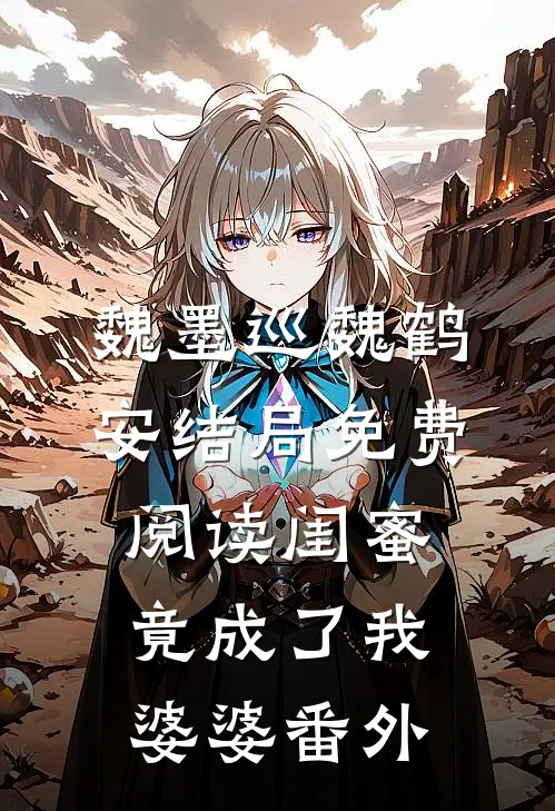 魏墨巡魏鹤安结局免费阅读闺蜜竟成了我婆婆番外