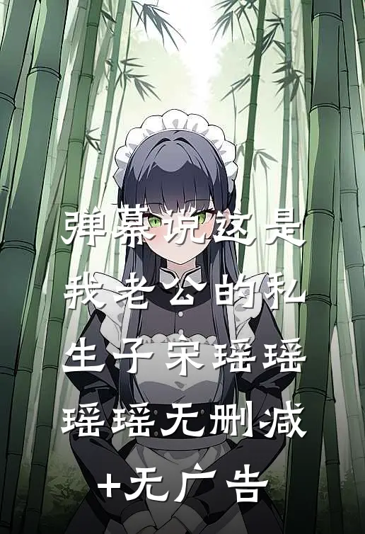 弹幕说这是我老公的私生子宋瑶瑶瑶瑶无删减+无广告