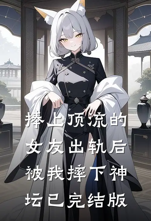 捧上顶流的女友出轨后，被我摔下神坛已完结版