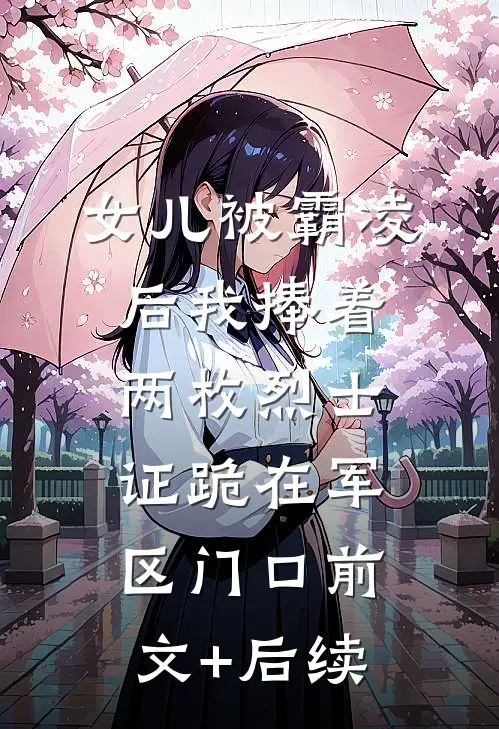女儿被霸凌后我捧着两枚烈士证跪在军区门口前文+后续